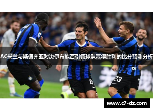 AC米兰与斯佩齐亚对决伊布能否引领球队赢得胜利的比分预测分析