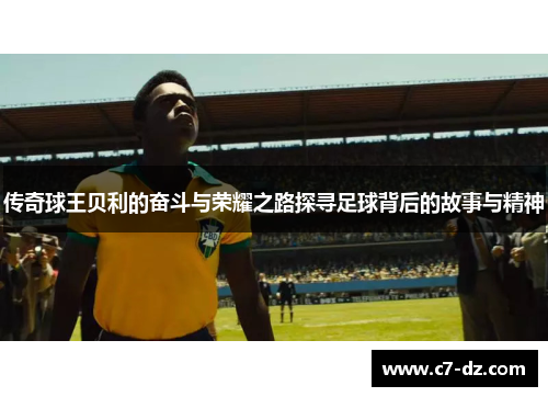 传奇球王贝利的奋斗与荣耀之路探寻足球背后的故事与精神