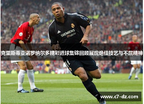 克里斯蒂亚诺罗纳尔多精彩进球集锦回顾展现绝佳技艺与不屈精神 克里斯蒂亚诺罗纳尔多精彩进球集锦回顾展现绝佳技艺与不屈精神