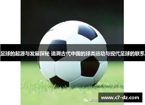 足球的起源与发展探秘 追溯古代中国的球类运动与现代足球的联系 足球的起源与发展探秘 追溯古代中国的球类运动与现代足球的联系