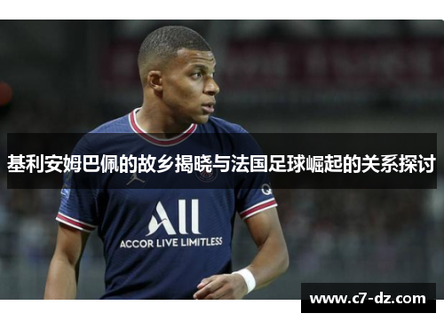 基利安姆巴佩的故乡揭晓与法国足球崛起的关系探讨 基利安姆巴佩的故乡揭晓与法国足球崛起的关系探讨