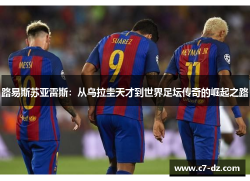 路易斯苏亚雷斯:从乌拉圭天才到世界足坛传奇的崛起之路 路易斯苏亚雷斯:从乌拉圭天才到世界足坛传奇的崛起之路