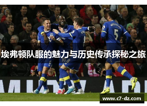 埃弗顿队服的魅力与历史传承探秘之旅 埃弗顿队服的魅力与历史传承探秘之旅