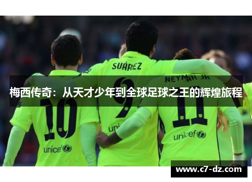 梅西传奇:从天才少年到全球足球之王的辉煌旅程 梅西传奇:从天才少年到全球足球之王的辉煌旅程
