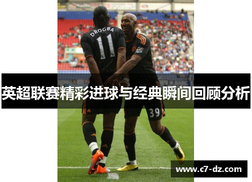 英超联赛精彩进球与经典瞬间回顾分析 英超联赛精彩进球与经典瞬间回顾分析