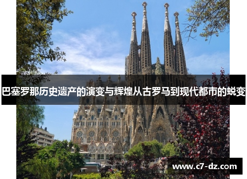 巴塞罗那历史遗产的演变与辉煌从古罗马到现代都市的蜕变 巴塞罗那历史遗产的演变与辉煌从古罗马到现代都市的蜕变