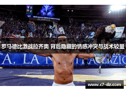 罗马德比激战拉齐奥 背后隐藏的情感冲突与战术较量 罗马德比激战拉齐奥 背后隐藏的情感冲突与战术较量