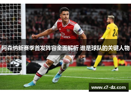 阿森纳新赛季首发阵容全面解析 谁是球队的关键人物 阿森纳新赛季首发阵容全面解析 谁是球队的关键人物