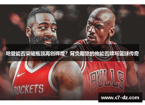 哈登能否突破瓶颈再创辉煌？背负期望的他能否续写篮球传奇