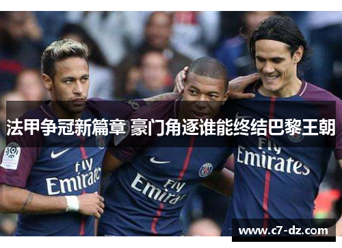 法甲争冠新篇章 豪门角逐谁能终结巴黎王朝 法甲争冠新篇章 豪门角逐谁能终结巴黎王朝