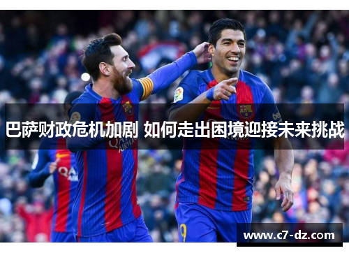 巴萨财政危机加剧 如何走出困境迎接未来挑战 巴萨财政危机加剧 如何走出困境迎接未来挑战