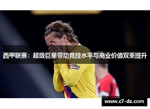 西甲联赛：超级巨星带动竞技水平与商业价值双重提升