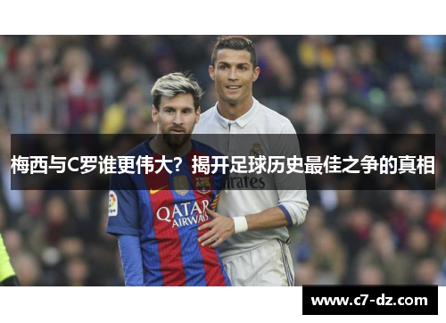 梅西与C罗谁更伟大?揭开足球历史最佳之争的真相 梅西与C罗谁更伟大?揭开足球历史最佳之争的真相