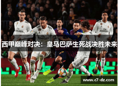 西甲巅峰对决:皇马巴萨生死战决胜未来 西甲巅峰对决:皇马巴萨生死战决胜未来