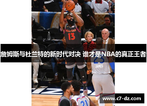 詹姆斯与杜兰特的新时代对决 谁才是NBA的真正王者