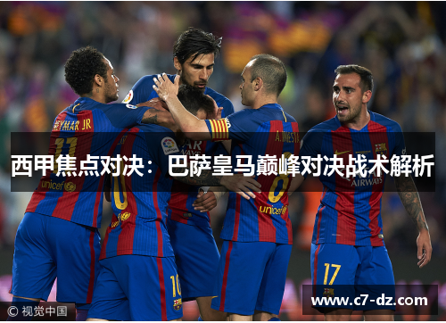 西甲焦点对决:巴萨皇马巅峰对决战术解析 西甲焦点对决:巴萨皇马巅峰对决战术解析