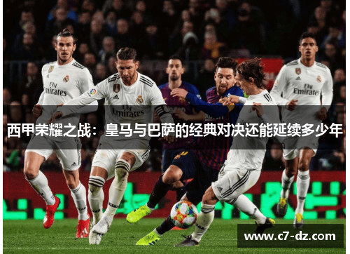 西甲荣耀之战：皇马与巴萨的经典对决还能延续多少年