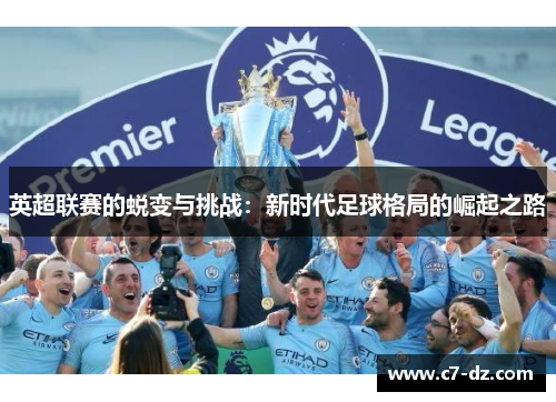 英超联赛的蜕变与挑战：新时代足球格局的崛起之路