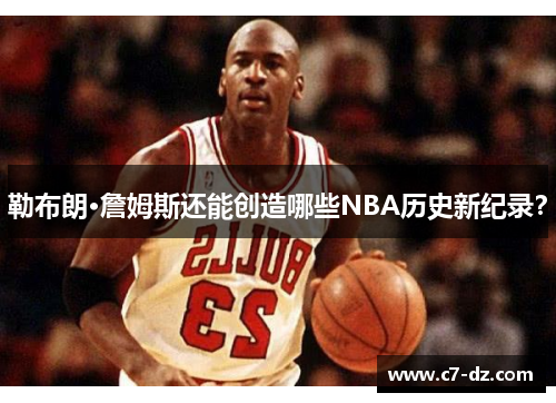 勒布朗·詹姆斯还能创造哪些NBA历史新纪录? 勒布朗·詹姆斯还能创造哪些NBA历史新纪录?