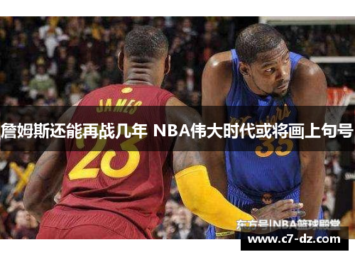 詹姆斯还能再战几年 NBA伟大时代或将画上句号 詹姆斯还能再战几年 NBA伟大时代或将画上句号