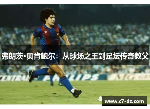 弗朗茨·贝肯鲍尔：从球场之王到足坛传奇教父