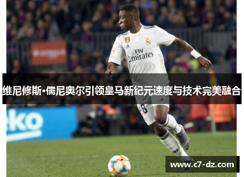 维尼修斯·儒尼奥尔引领皇马新纪元速度与技术完美融合