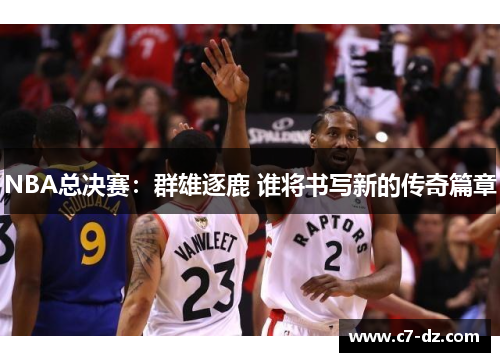 NBA总决赛:群雄逐鹿 谁将书写新的传奇篇章 NBA总决赛:群雄逐鹿 谁将书写新的传奇篇章