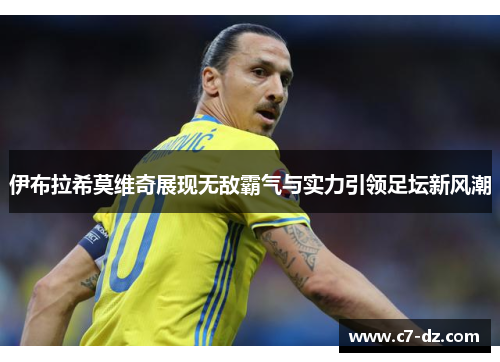 伊布拉希莫维奇展现无敌霸气与实力引领足坛新风潮