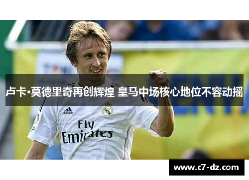 卢卡·莫德里奇再创辉煌 皇马中场核心地位不容动摇