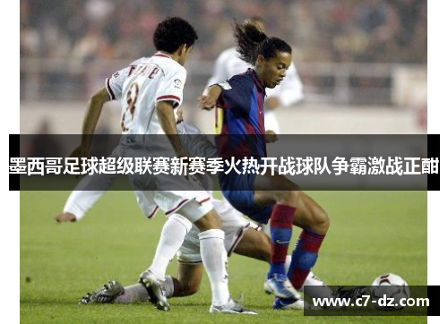 墨西哥足球超级联赛新赛季火热开战球队争霸激战正酣