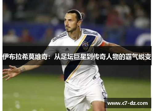 伊布拉希莫维奇：从足坛巨星到传奇人物的霸气蜕变