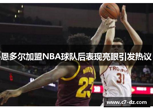恩多尔加盟NBA球队后表现亮眼引发热议 恩多尔加盟NBA球队后表现亮眼引发热议