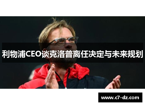 利物浦CEO谈克洛普离任决定与未来规划 利物浦CEO谈克洛普离任决定与未来规划