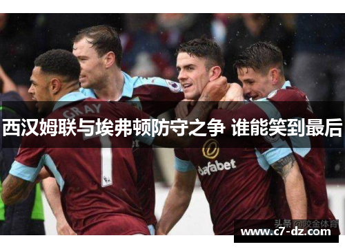 西汉姆联与埃弗顿防守之争 谁能笑到最后 西汉姆联与埃弗顿防守之争 谁能笑到最后