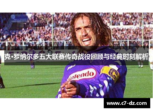 克·罗纳尔多五大联赛传奇战役回顾与经典时刻解析