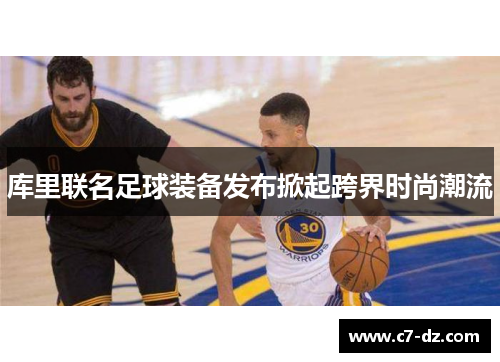 库里联名足球装备发布掀起跨界时尚潮流 库里联名足球装备发布掀起跨界时尚潮流