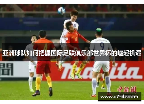 亚洲球队如何把握国际足联俱乐部世界杯的崛起机遇