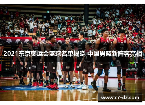 2021东京奥运会篮球名单揭晓 中国男篮新阵容亮相